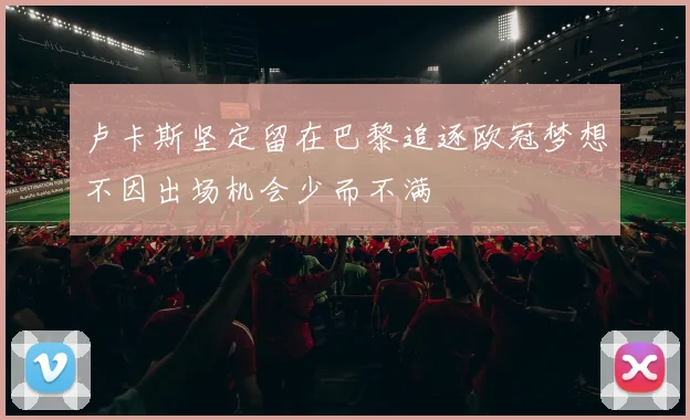 卢卡斯坚定留在巴黎追逐欧冠梦想不因出场机会少而不满