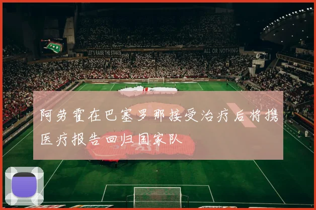 阿劳霍在巴塞罗那接受治疗后将携医疗报告回归国家队