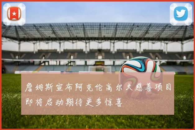 詹姆斯宣布阿克伦高尔夫慈善项目即将启动期待更多惊喜