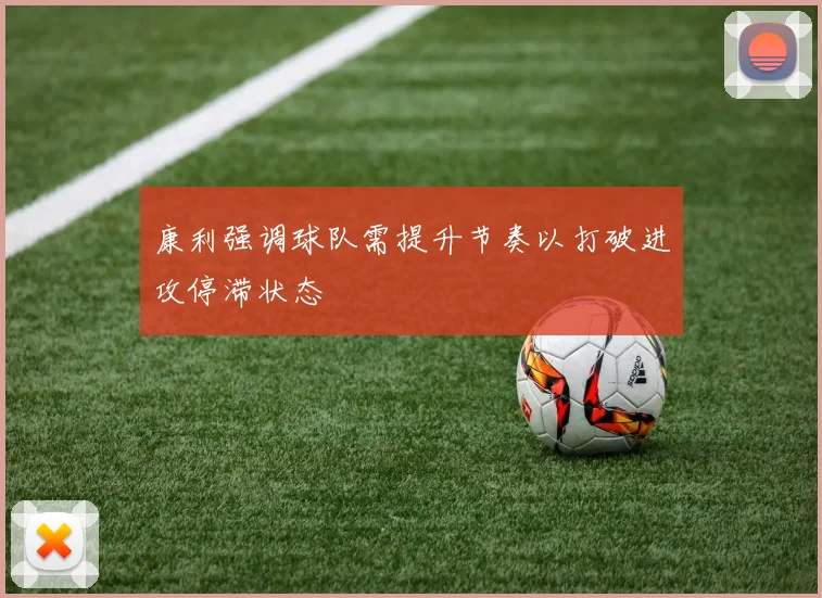 康利强调球队需提升节奏以打破进攻停滞状态