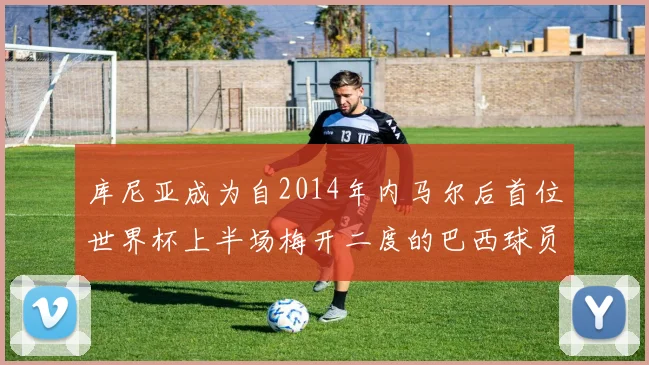 库尼亚成为自2014年内马尔后首位世界杯上半场梅开二度的巴西球员