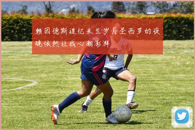 赖因德斯追忆米兰岁月圣西罗的夜晚依然让我心潮澎湃