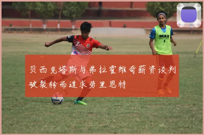 贝西克塔斯与弗拉霍维奇薪资谈判破裂转而追求劳里恩特
