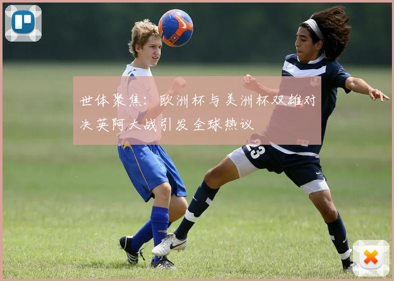 世体聚焦：欧洲杯与美洲杯双雄对决英阿大战引发全球热议