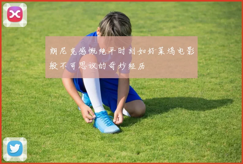朗尼克感慨绝平时刻如好莱坞电影般不可思议的奇妙经历