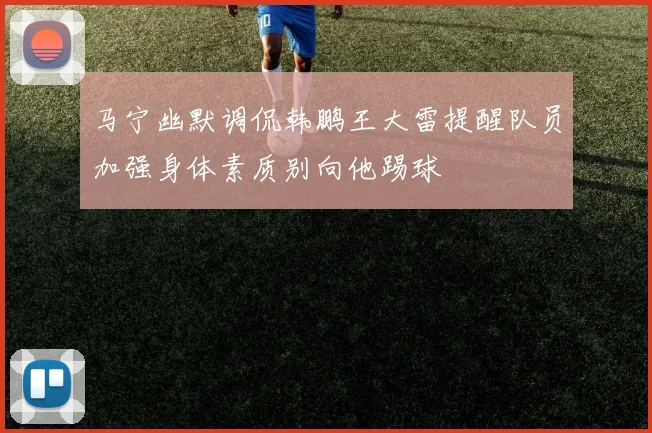 马宁幽默调侃韩鹏王大雷提醒队员加强身体素质别向他踢球