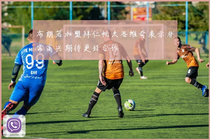布朗若加盟拜仁帕夫洛维奇表示非常高兴期待更好合作