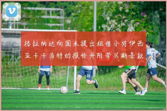 格拉纳达向国米提出租借小将伊西亚卡卡马特的报价并附带买断条款