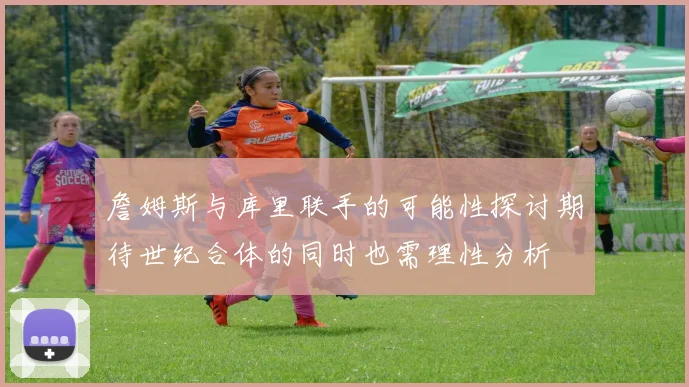 詹姆斯与库里联手的可能性探讨期待世纪合体的同时也需理性分析
