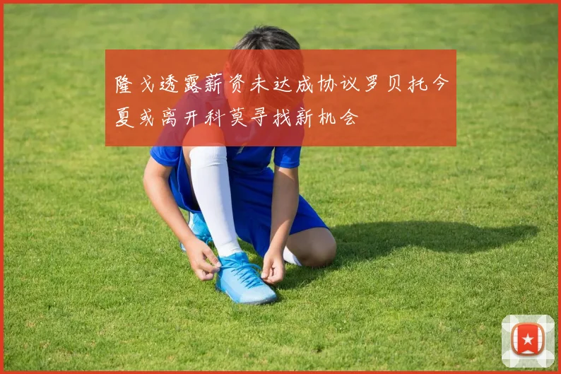 隆戈透露薪资未达成协议罗贝托今夏或离开科莫寻找新机会
