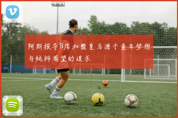 阿斯报导B席加盟皇马源于童年梦想与纯粹渴望的追求
