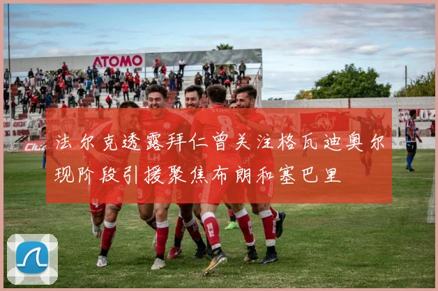 法尔克透露拜仁曾关注格瓦迪奥尔现阶段引援聚焦布朗和塞巴里